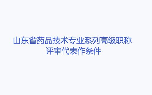 山東省藥品技術專業(yè)系列高級職稱評審代表作條件