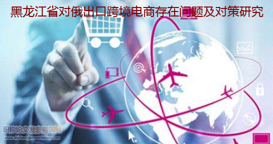 黑龍江省對俄出口跨境電商存在問題及對策研究